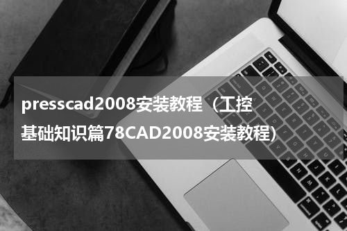 presscad2008安装教程（工控基础知识篇78CAD2008安装教程）