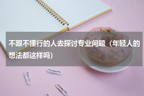 不跟不懂行的人去探讨专业问题（年轻人的想法都这样吗）