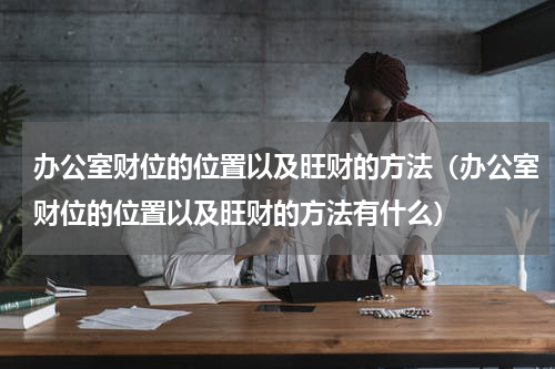 办公室财位的位置以及旺财的方法（办公室财位的位置以及旺财的方法有什么）