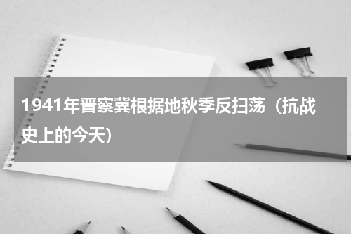 1941年晋察冀根据地秋季反扫荡（抗战史上的今天）