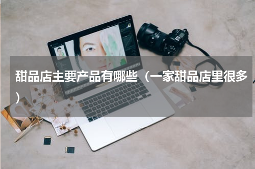 甜品店主要产品有哪些（一家甜品店里很多）