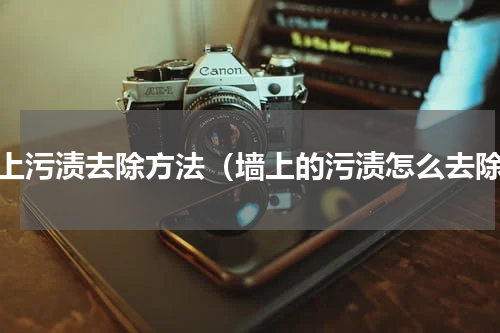 墙上污渍去除方法（墙上的污渍怎么去除）