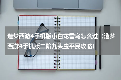 造梦西游4手机版小白龙雷鸟怎么过（造梦西游4手机版二阶九头虫平民攻略）