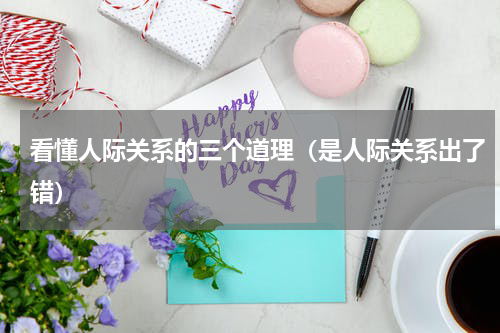 看懂人际关系的三个道理（是人际关系出了错）