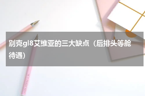 别克gl8艾维亚的三大缺点（后排头等舱待遇）