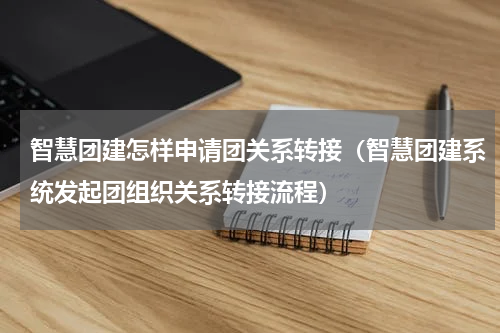 智慧团建怎样申请团关系转接（智慧团建系统发起团组织关系转接流程）