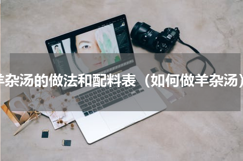 羊杂汤的做法和配料表（如何做羊杂汤）