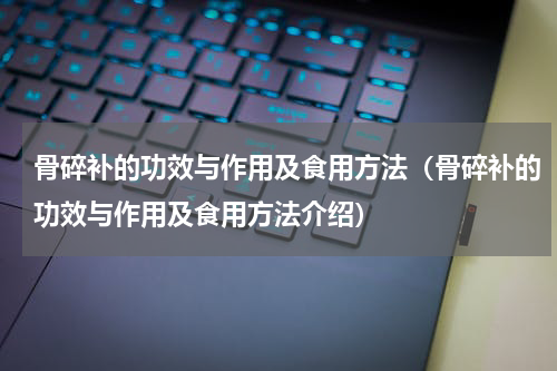 骨碎补的功效与作用及食用方法（骨碎补的功效与作用及食用方法介绍）