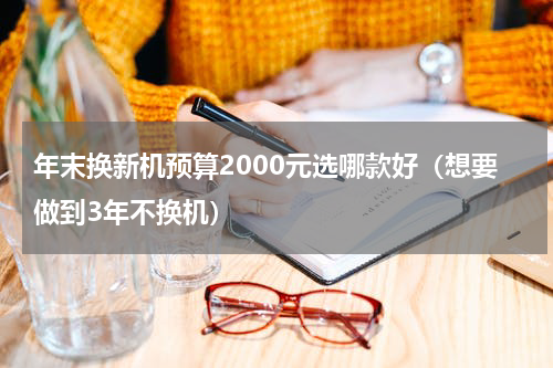 年末换新机预算2000元选哪款好（想要做到3年不换机）