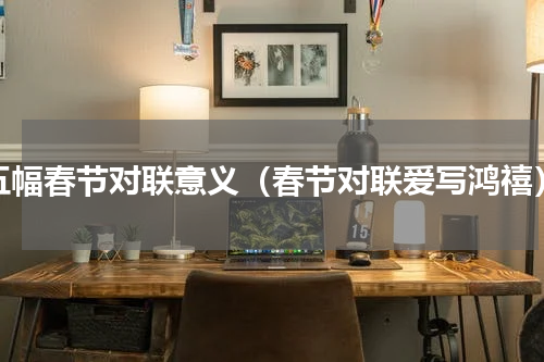 五幅春节对联意义（春节对联爱写鸿禧）