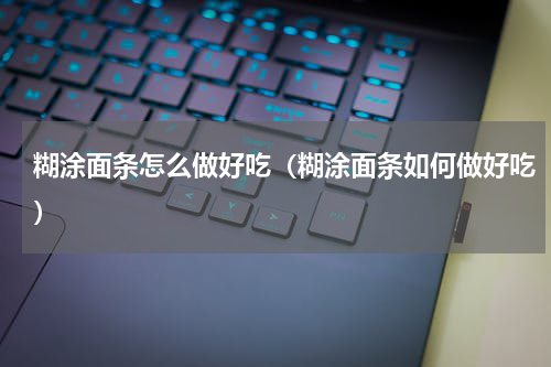 糊涂面条怎么做好吃（糊涂面条如何做好吃）