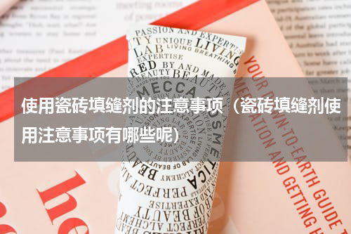 使用瓷砖填缝剂的注意事项（瓷砖填缝剂使用注意事项有哪些呢）