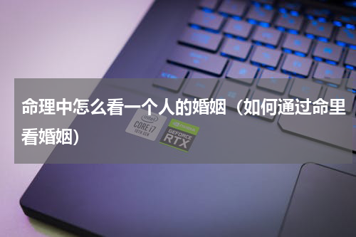 命理中怎么看一个人的婚姻（如何通过命里看婚姻）