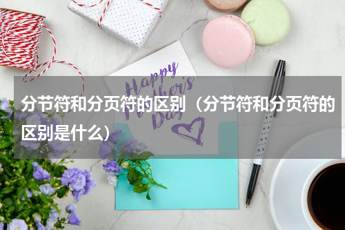 分节符和分页符的区别（分节符和分页符的区别是什么）