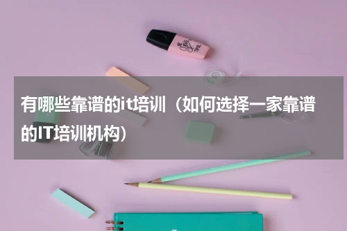 有哪些靠谱的it培训（如何选择一家靠谱的IT培训机构）