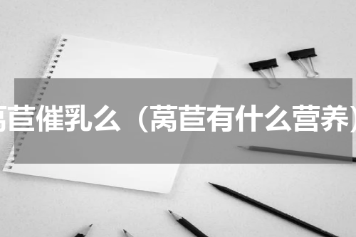 莴苣催乳么（莴苣有什么营养）