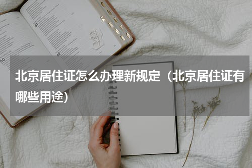 北京居住证怎么办理新规定（北京居住证有哪些用途）