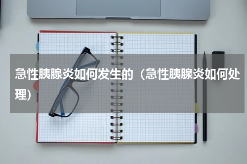 急性胰腺炎如何发生的（急性胰腺炎如何处理）