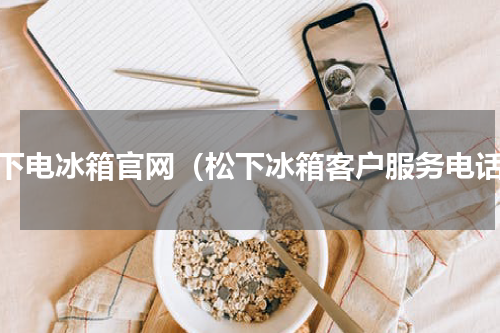 松下电冰箱官网（松下冰箱客户服务电话）