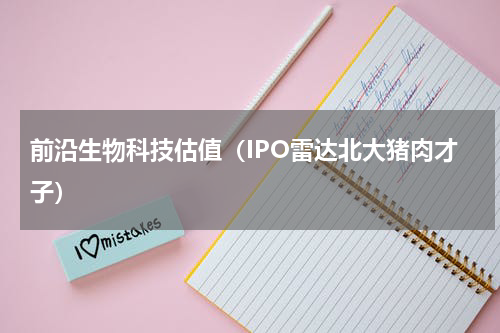 前沿生物科技估值（IPO雷达北大猪肉才子）