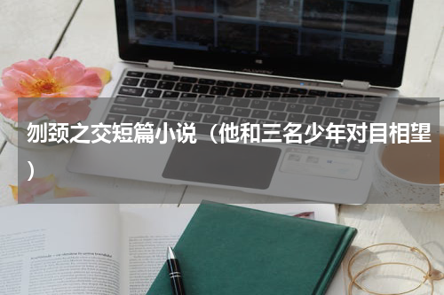 刎颈之交短篇小说（他和三名少年对目相望）