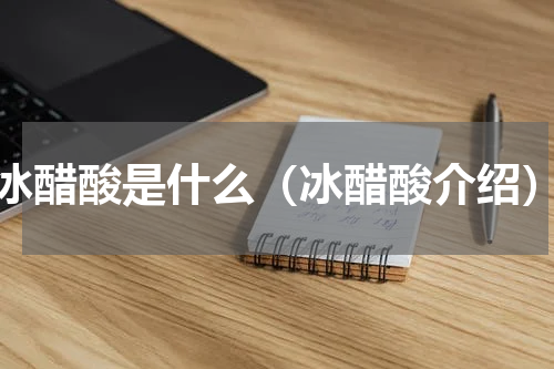 冰醋酸是什么（冰醋酸介绍）