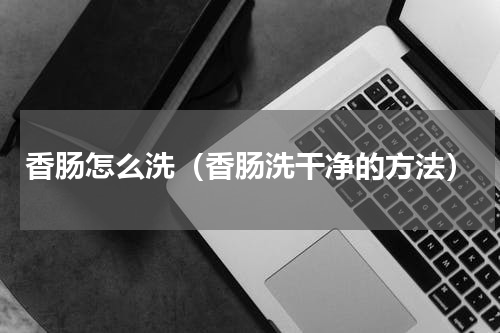 香肠怎么洗（香肠洗干净的方法）