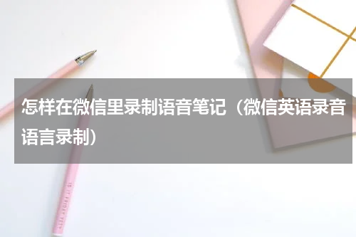 怎样在微信里录制语音笔记（微信英语录音语言录制）