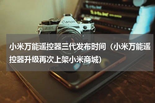 小米万能遥控器三代发布时间（小米万能遥控器升级再次上架小米商城）