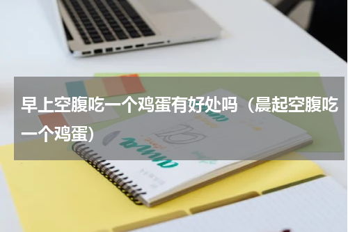 早上空腹吃一个鸡蛋有好处吗（晨起空腹吃一个鸡蛋）