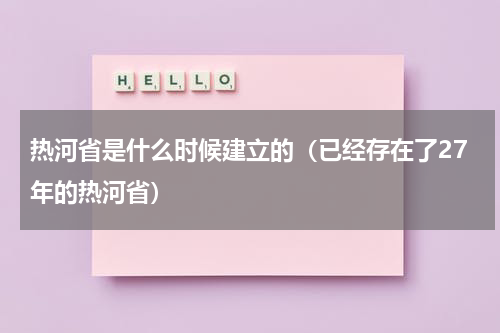 热河省是什么时候建立的（已经存在了27年的热河省）