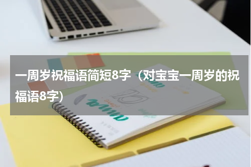 一周岁祝福语简短8字（对宝宝一周岁的祝福语8字）