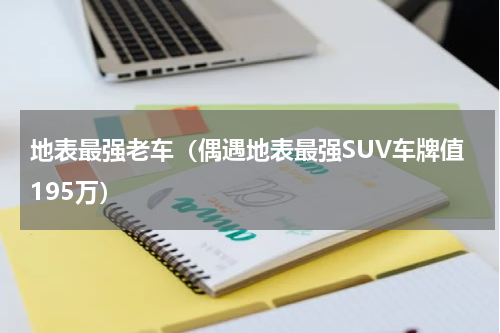 地表最强老车（偶遇地表最强SUV车牌值195万）