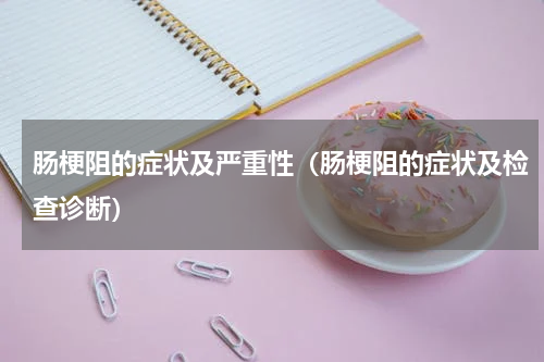 肠梗阻的症状及严重性（肠梗阻的症状及检查诊断）