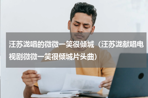 汪苏泷唱的微微一笑很倾城（汪苏泷献唱电视剧微微一笑很倾城片头曲）