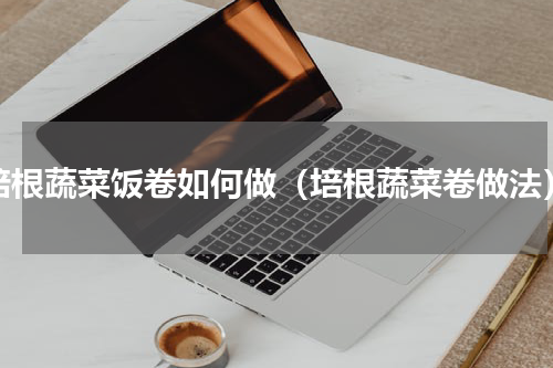 培根蔬菜饭卷如何做（培根蔬菜卷做法）