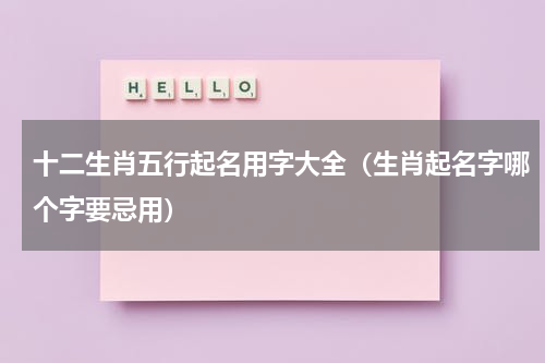 十二生肖五行起名用字大全（生肖起名字哪个字要忌用）