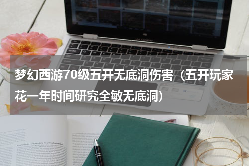 梦幻西游70级五开无底洞伤害（五开玩家花一年时间研究全敏无底洞）