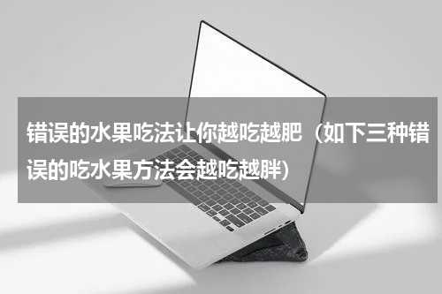 错误的水果吃法让你越吃越肥（如下三种错误的吃水果方法会越吃越胖）