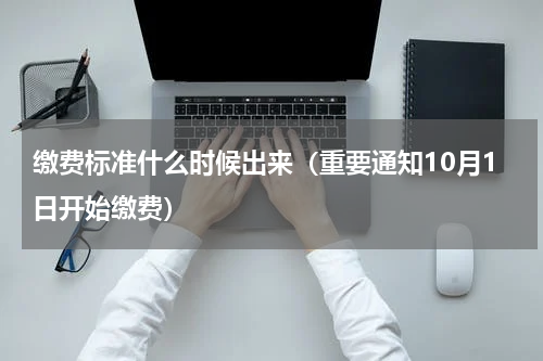 缴费标准什么时候出来（重要通知10月1日开始缴费）