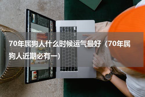 70年属狗人什么时候运气最好（70年属狗人近期必有一）