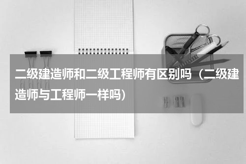 二级建造师和二级工程师有区别吗（二级建造师与工程师一样吗）