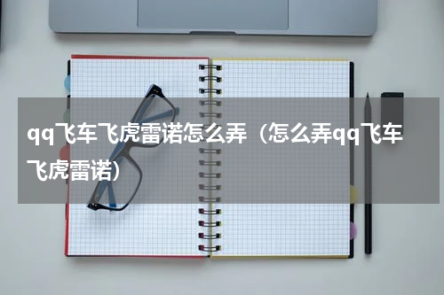 qq飞车飞虎雷诺怎么弄（怎么弄qq飞车飞虎雷诺）