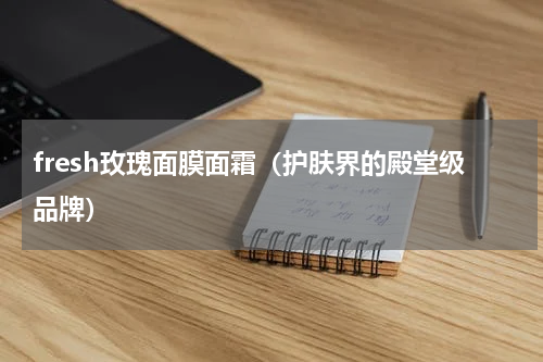 fresh玫瑰面膜面霜（护肤界的殿堂级品牌）