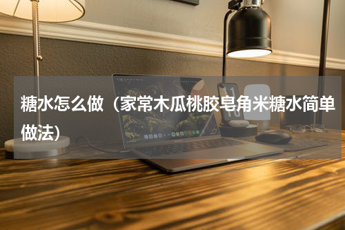 糖水怎么做（家常木瓜桃胶皂角米糖水简单做法）