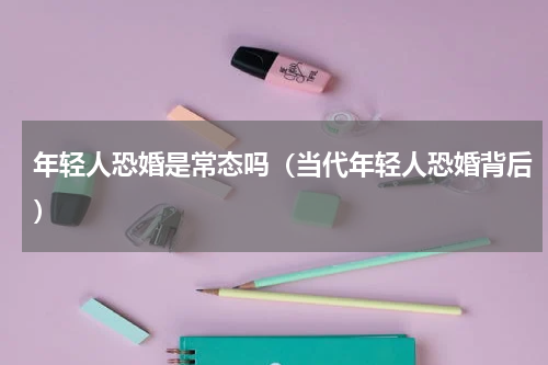 年轻人恐婚是常态吗（当代年轻人恐婚背后）