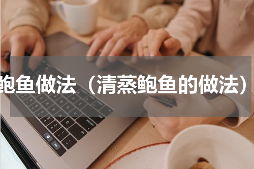 鲍鱼做法（清蒸鲍鱼的做法）