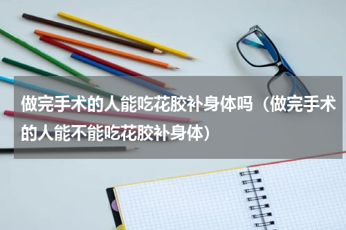 做完手术的人能吃花胶补身体吗（做完手术的人能不能吃花胶补身体）