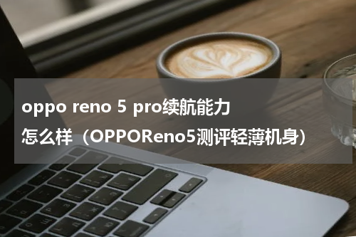 oppo reno 5 pro续航能力怎么样（OPPOReno5测评轻薄机身）