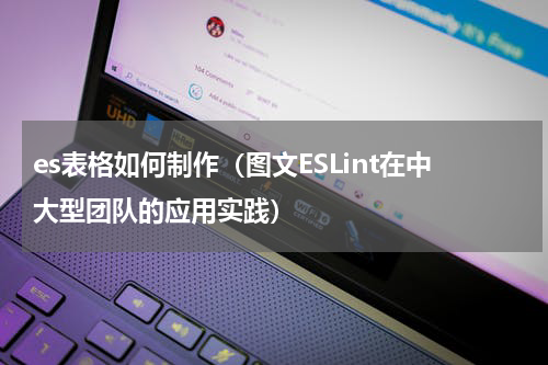 es表格如何制作（图文ESLint在中大型团队的应用实践）